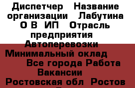 Диспетчер › Название организации ­ Лабутина О.В, ИП › Отрасль предприятия ­ Автоперевозки › Минимальный оклад ­ 20 000 - Все города Работа » Вакансии   . Ростовская обл.,Ростов-на-Дону г.